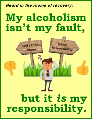 Heard in the rooms of recovery: My alcoholism isn't my fault, but it IS my responsibility. #NoFault #Responsibility #Recovery